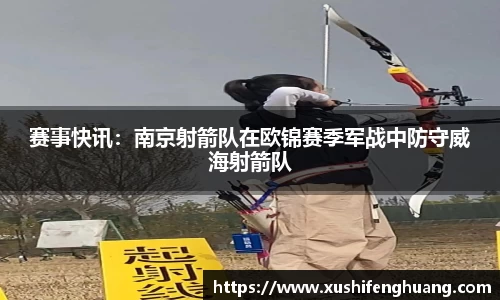 赛事快讯：南京射箭队在欧锦赛季军战中防守威海射箭队